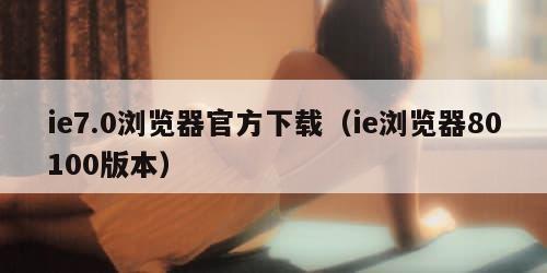 ie7.0浏览器官方下载（ie浏览器80100版本）
