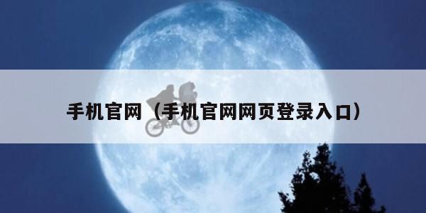 手机官网（手机官网网页登录入口）