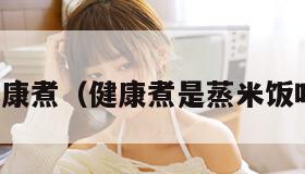 健康煮（健康煮是蒸米饭吗）