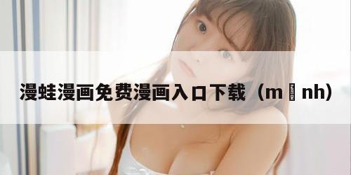 漫蛙漫画免费漫画入口下载（mạnh）