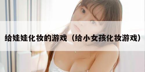 给娃娃化妆的游戏（给小女孩化妆游戏）