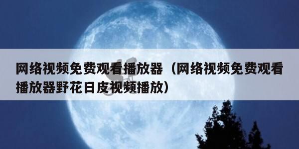 网络视频免费观看播放器（网络视频免费观看播放器野花日皮视频播放）
