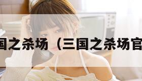 三国之杀场（三国之杀场官网）