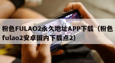 粉色FULAO2永久地址APP下载（粉色fulao2安卓国内下载点2）