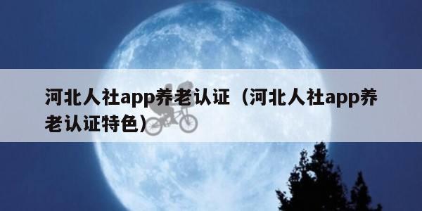 河北人社app养老认证（河北人社app养老认证特色）