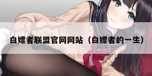 白嫖者联盟官网网站（白嫖者的一生）
