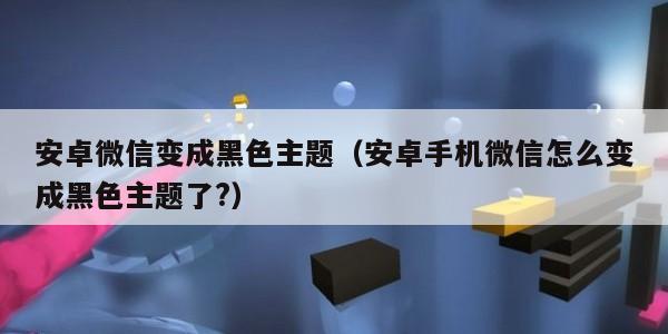 安卓微信变成黑色主题（安卓手机微信怎么变成黑色主题了?）