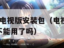 电视家3.0电视版安装包（电视家30电视版安装包不能用了吗）