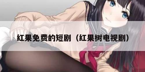 红果免费的短剧（红果树电视剧）