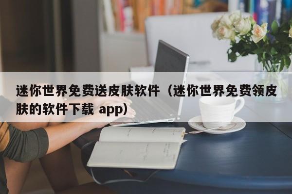 迷你世界免费送皮肤软件（迷你世界免费领皮肤的软件下载 app）