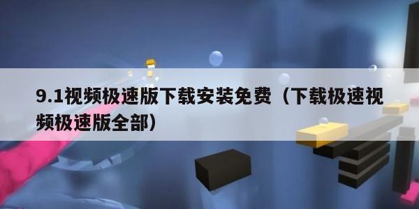 9.1视频极速版下载安装免费（下载极速视频极速版全部）