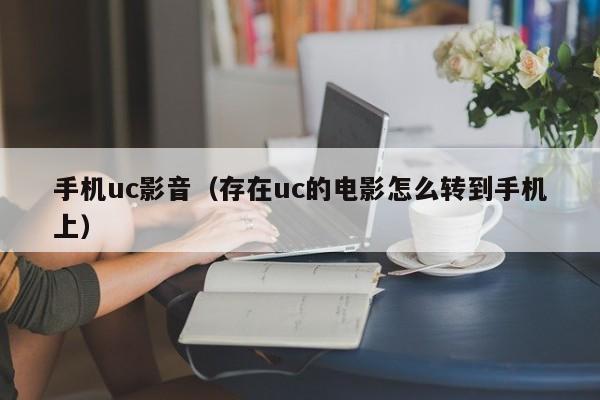 手机uc影音（存在uc的电影怎么转到手机上）