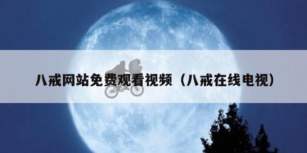 八戒网站免费观看视频（八戒在线电视）