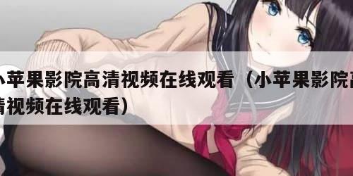 小苹果影院高清视频在线观看（小苹果影院高清视频在线观看）
