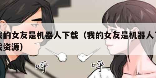 我的女友是机器人下载（我的女友是机器人下载资源）