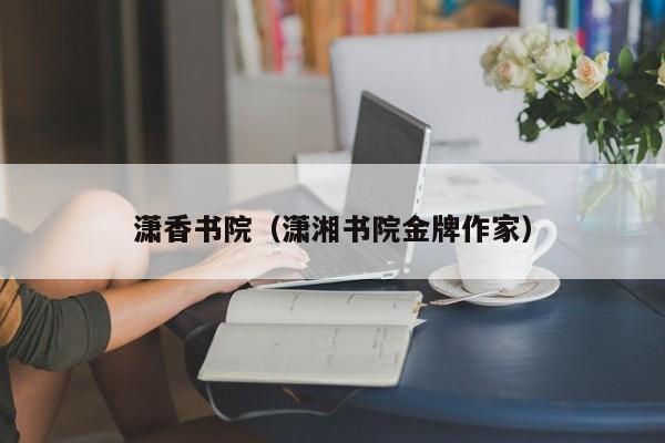潇香书院（潇湘书院金牌作家）