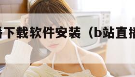 看B站直播下载软件安装（b站直播需要下载什么软件）