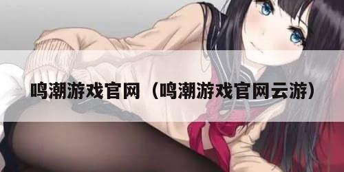 鸣潮游戏官网（鸣潮游戏官网云游）