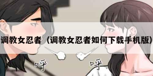 调教女忍者（调教女忍者如何下载手机版）