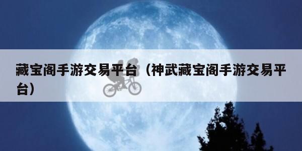 藏宝阁手游交易平台（神武藏宝阁手游交易平台）