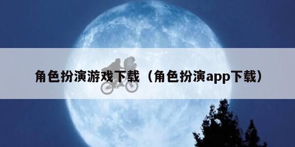 角色扮演游戏下载（角色扮演app下载）