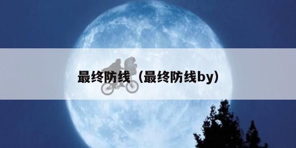 最终防线（最终防线by）