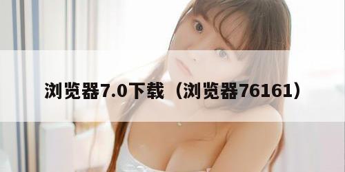 浏览器7.0下载（浏览器76161）