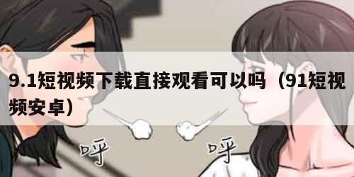 9.1短视频下载直接观看可以吗（91短视频安卓）