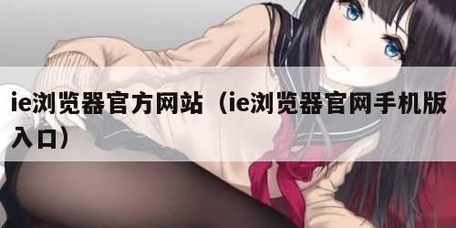 ie浏览器官方网站（ie浏览器官网手机版入口）