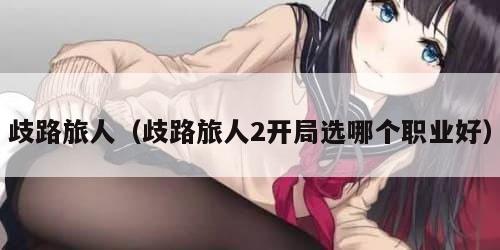 歧路旅人（歧路旅人2开局选哪个职业好）