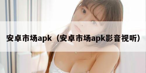安卓市场apk（安卓市场apk影音视听）
