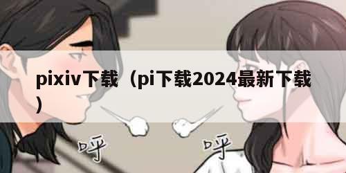 pixiv下载（pi下载2024最新下载）