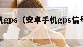 安卓手机gps（安卓手机gps信号弱怎么解决）