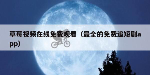 草莓视频在线免费观看（最全的免费追短剧app）
