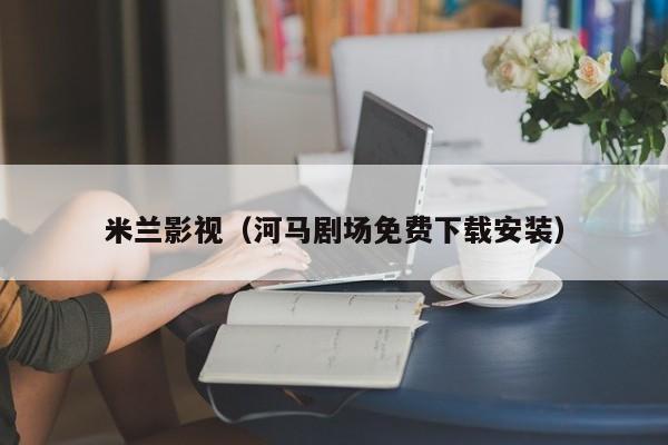 米兰影视（河马剧场免费下载安装）