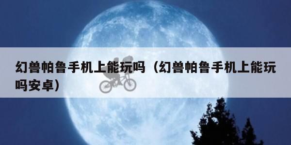 幻兽帕鲁手机上能玩吗（幻兽帕鲁手机上能玩吗安卓）