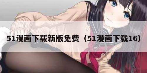 51漫画下载新版免费（51漫画下载16）