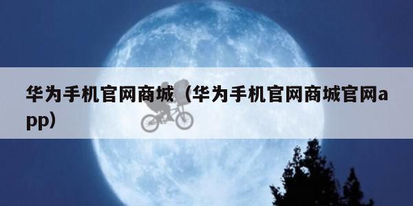 华为手机官网商城（华为手机官网商城官网app）