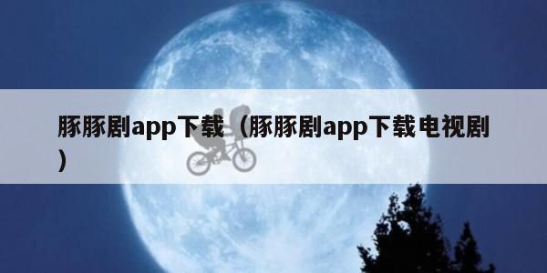 豚豚剧app下载（豚豚剧app下载电视剧）