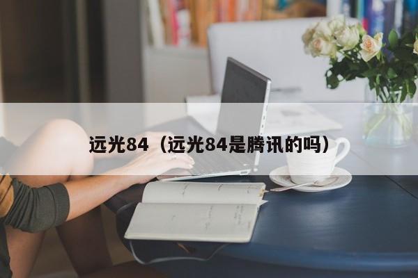 远光84（远光84是腾讯的吗）