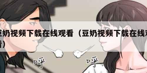 豆奶视频下载在线观看（豆奶视频下载在线观看）