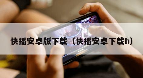 快播安卓版下载（快播安卓下载h）