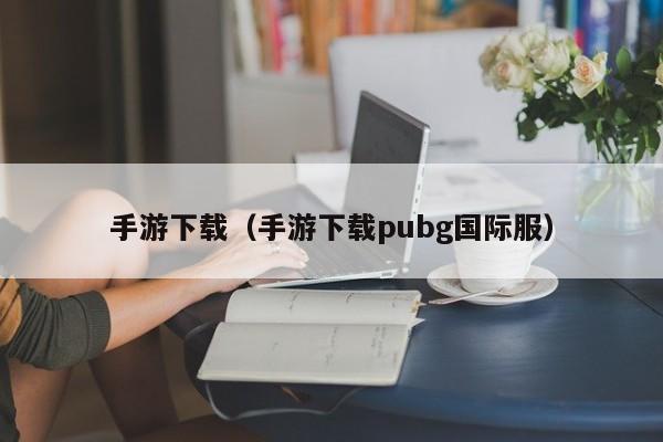 手游下载（手游下载pubg国际服）