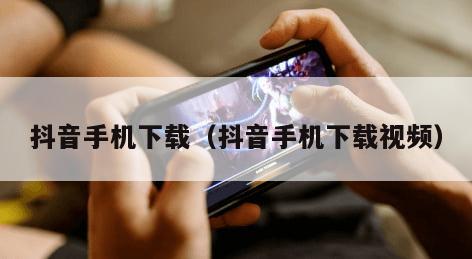 抖音手机下载（抖音手机下载视频）