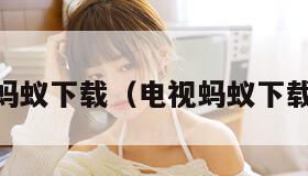 电视蚂蚁下载（电视蚂蚁下载app）