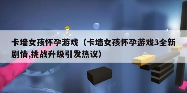 卡墙女孩怀孕游戏（卡墙女孩怀孕游戏3全新剧情,挑战升级引发热议）