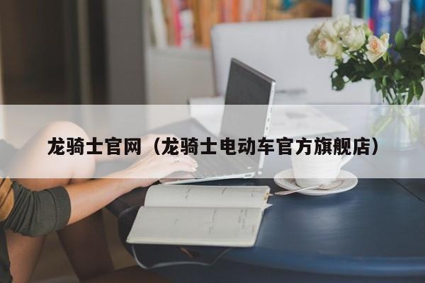 龙骑士官网（龙骑士电动车官方旗舰店）