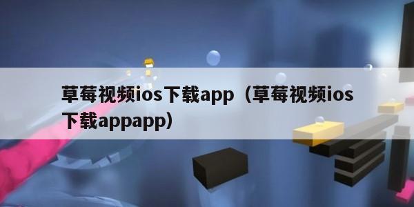 草莓视频ios下载app（草莓视频ios下载appapp）