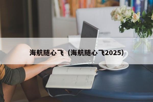 海航随心飞（海航随心飞2025）