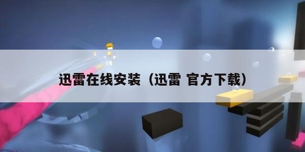 迅雷在线安装（迅雷 官方下载）